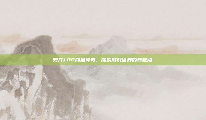 新开1.80网通传奇，探索游戏世界的新起点
