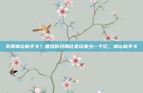不用神泣新手卡？难怪你开局比老玩家少一个亿，神泣新手卡