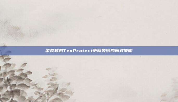 游戏攻略TenProtect更新失败的应对策略