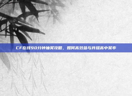 CF在线90分钟抽奖攻略，如何高效参与并提高中奖率