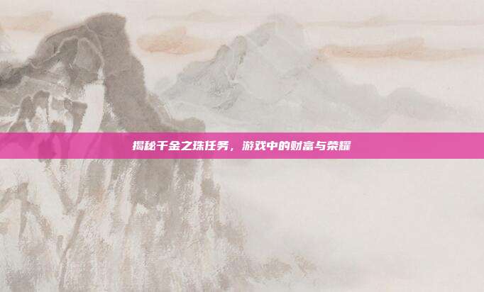 揭秘千金之珠任务，游戏中的财富与荣耀