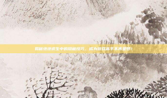 揭秘绝地求生中的隐藏技巧，成为游戏高手不再是梦！
