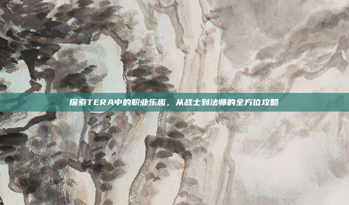 探索TERA中的职业乐趣，从战士到法师的全方位攻略
