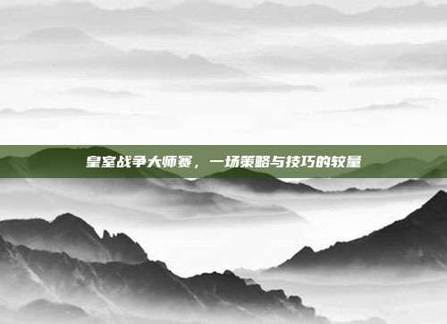 皇室战争大师赛，一场策略与技巧的较量