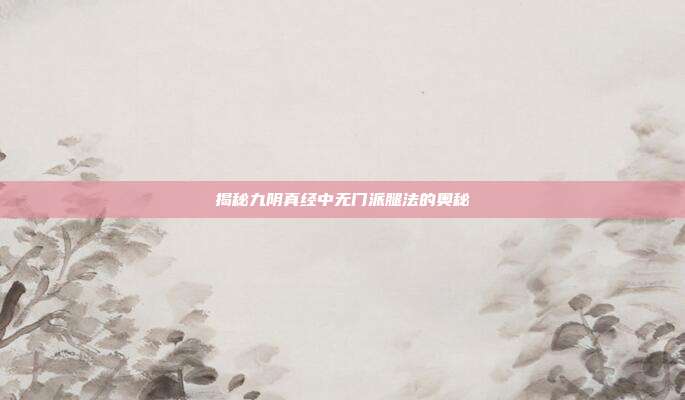 揭秘九阴真经中无门派腿法的奥秘