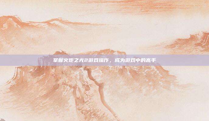 掌握火炬之光2游戏操作，成为游戏中的高手