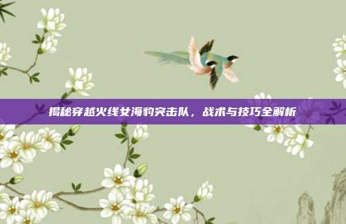 揭秘穿越火线女海豹突击队，战术与技巧全解析