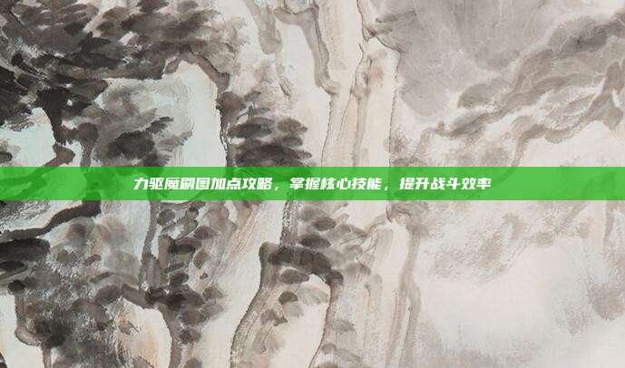 力驱魔刷图加点攻略，掌握核心技能，提升战斗效率