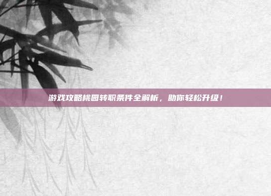 游戏攻略桃园转职条件全解析，助你轻松升级！