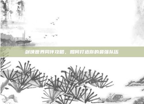 剑侠世界同伴攻略，如何打造你的最强队伍