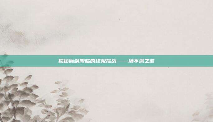 揭秘魔剑降临的终极挑战——满不满之谜