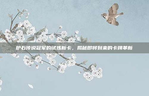 炉石传说冠军的试炼新卡，揭秘即将到来的卡牌革新