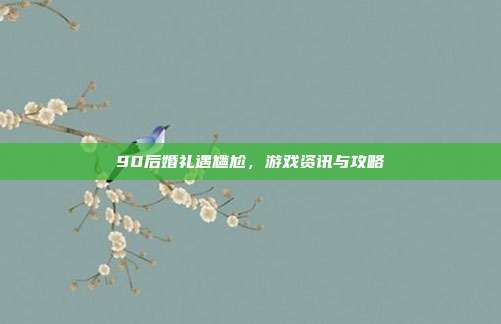 90后婚礼遇尴尬，游戏资讯与攻略