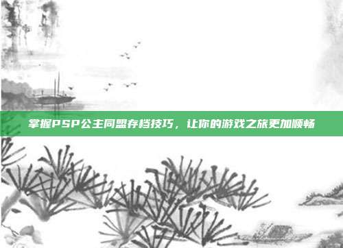 掌握PSP公主同盟存档技巧，让你的游戏之旅更加顺畅
