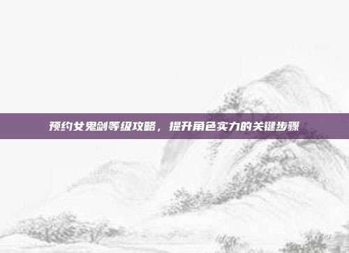 预约女鬼剑等级攻略，提升角色实力的关键步骤