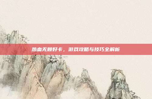 热血无赖好卡，游戏攻略与技巧全解析
