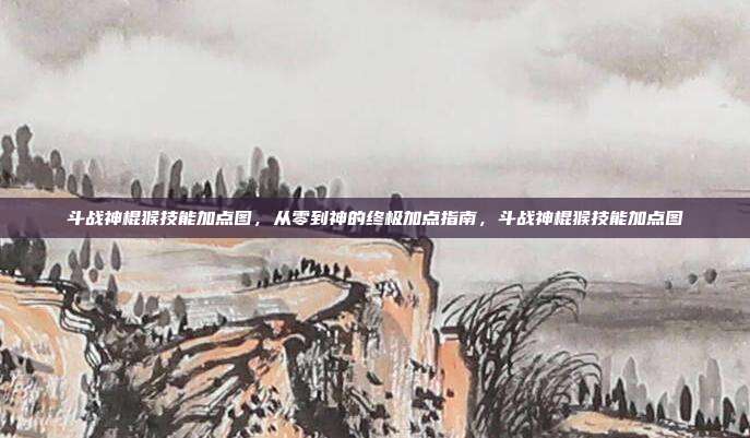 斗战神棍猴技能加点图，从零到神的终极加点指南，斗战神棍猴技能加点图