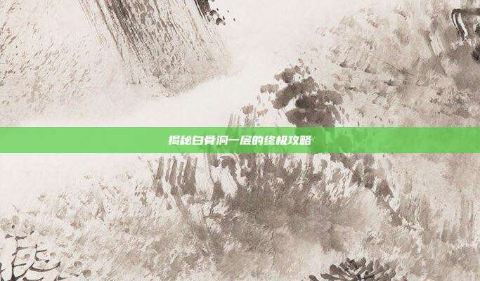 揭秘白骨洞一层的终极攻略