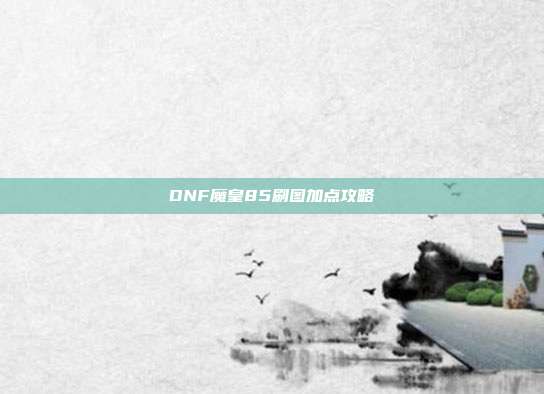 DNF魔皇85刷图加点攻略