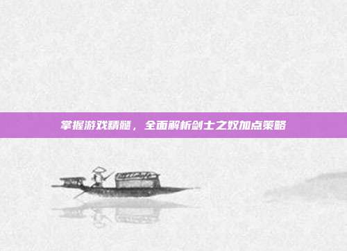 掌握游戏精髓，全面解析剑士之奴加点策略