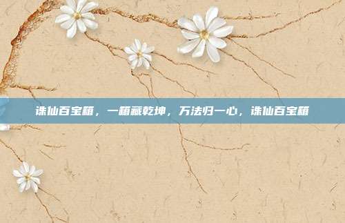 诛仙百宝箱，一箱藏乾坤，万法归一心，诛仙百宝箱