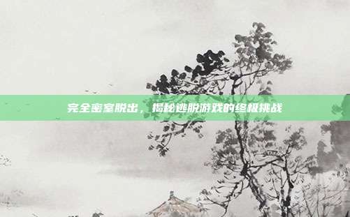 完全密室脱出，揭秘逃脱游戏的终极挑战