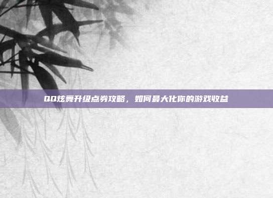 QQ炫舞升级点券攻略，如何最大化你的游戏收益