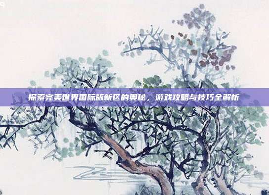 探索完美世界国际版新区的奥秘，游戏攻略与技巧全解析