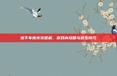 地下车库火灾危机，游戏内攻略与逃生技巧