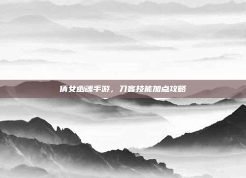 倩女幽魂手游，刀客技能加点攻略