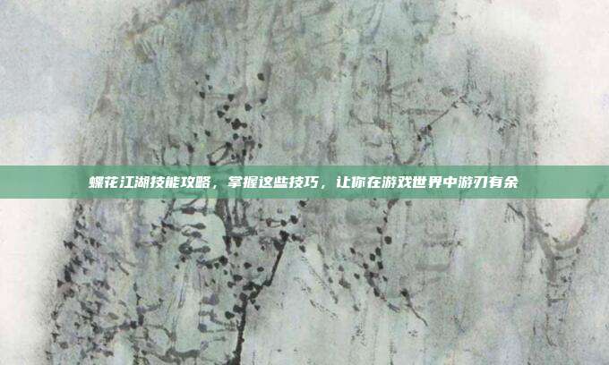 蝶花江湖技能攻略，掌握这些技巧，让你在游戏世界中游刃有余
