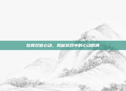 炫舞双倍心动，揭秘游戏中的心动瞬间