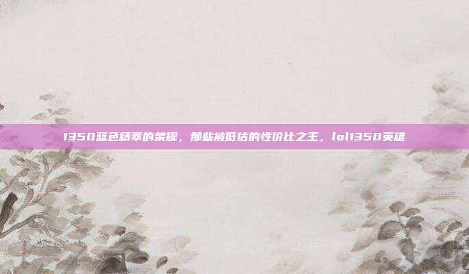 1350蓝色精萃的荣耀，那些被低估的性价比之王，lol1350英雄