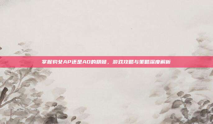 掌握豹女AP还是AD的精髓，游戏攻略与策略深度解析