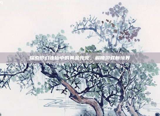 探索梦幻诛仙中的黄金兜兜，解锁游戏新境界