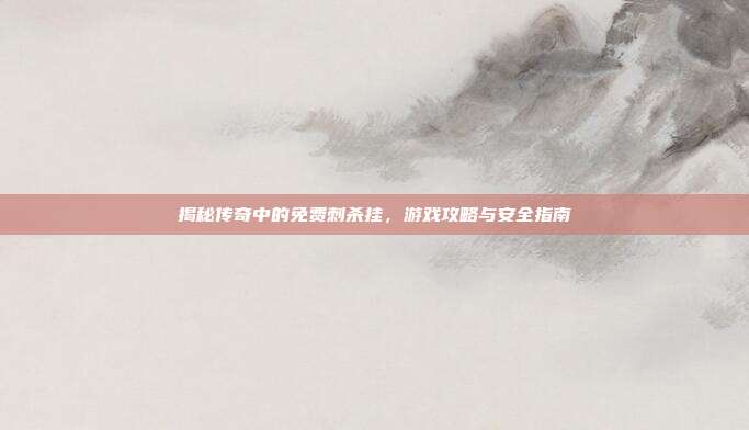 揭秘传奇中的免费刺杀挂，游戏攻略与安全指南