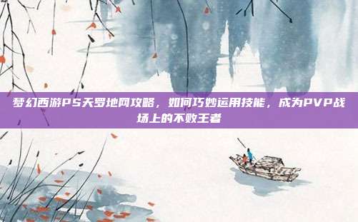梦幻西游PS天罗地网攻略，如何巧妙运用技能，成为PVP战场上的不败王者