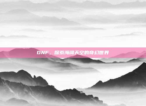 DNF，探索海阔天空的奇幻世界