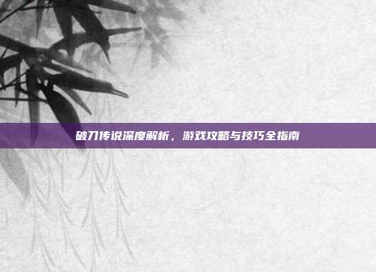 破刀传说深度解析，游戏攻略与技巧全指南