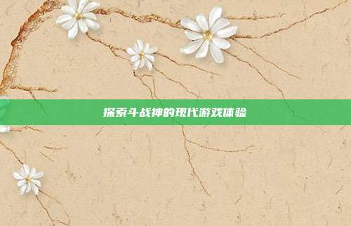 探索斗战神的现代游戏体验