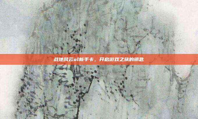 战地风云ol新手卡，开启游戏之旅的钥匙