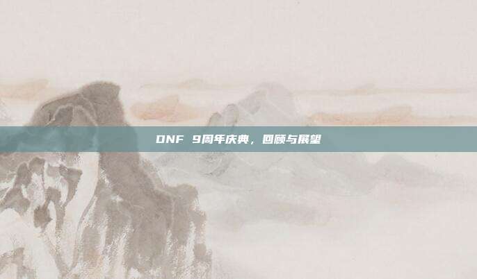 DNF 9周年庆典，回顾与展望