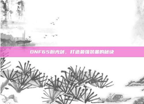 DNF65粉光剑，打造最强装备的秘诀