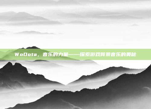 WoDota，音乐的力量——探索游戏背景音乐的奥秘