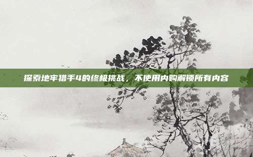 探索地牢猎手4的终极挑战，不使用内购解锁所有内容