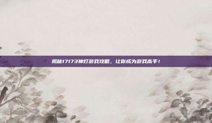 揭秘17173神灯游戏攻略，让你成为游戏高手！