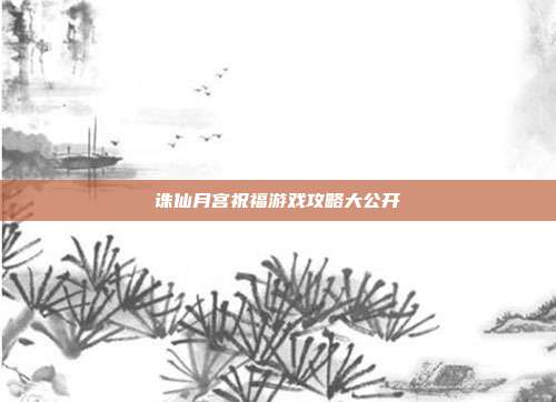 诛仙月宫祝福游戏攻略大公开