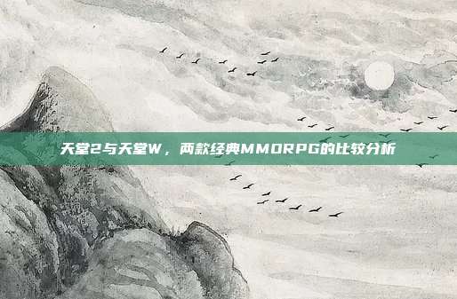天堂2与天堂W，两款经典MMORPG的比较分析