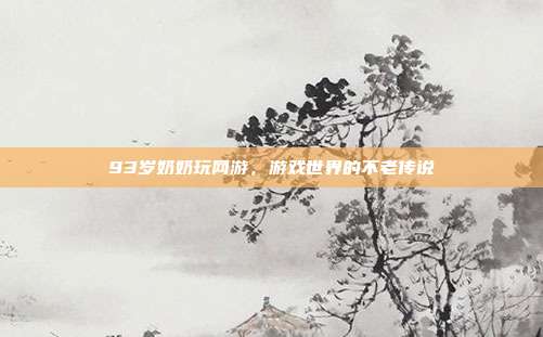 93岁奶奶玩网游，游戏世界的不老传说