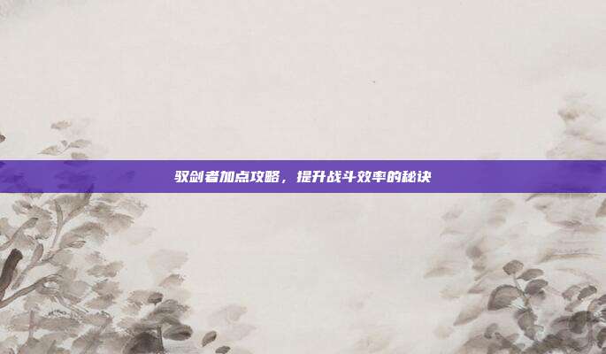 驭剑者加点攻略，提升战斗效率的秘诀